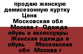 продаю женскую демисезонную куртку. › Цена ­ 2 500 - Московская обл., Москва г. Одежда, обувь и аксессуары » Женская одежда и обувь   . Московская обл.,Москва г.